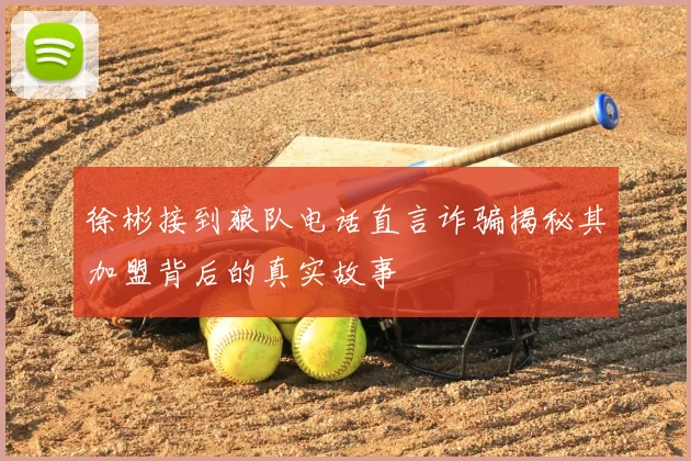 徐彬接到狼队电话直言诈骗揭秘其加盟背后的真实故事