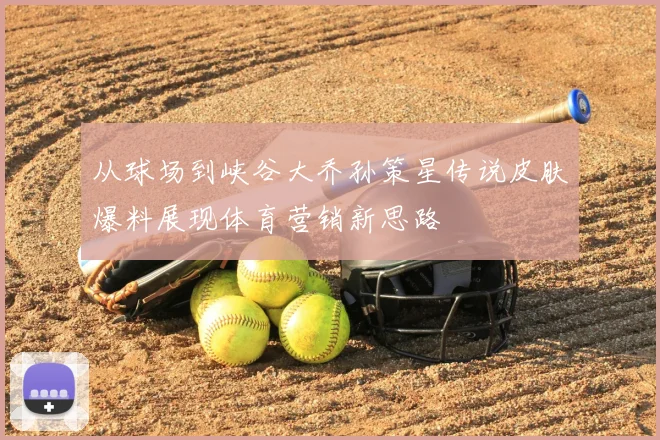 从球场到峡谷大乔孙策星传说皮肤爆料展现体育营销新思路