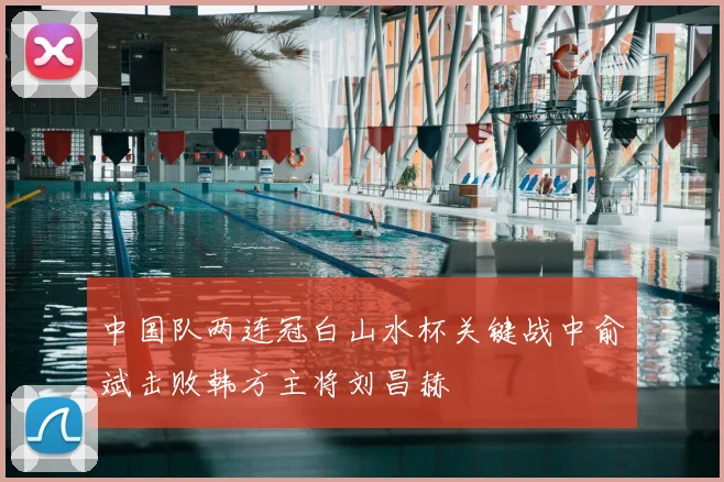 中国队两连冠白山水杯关键战中俞斌击败韩方主将刘昌赫