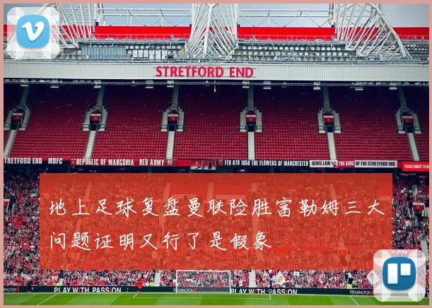 地上足球复盘曼联险胜富勒姆三大问题证明又行了是假象