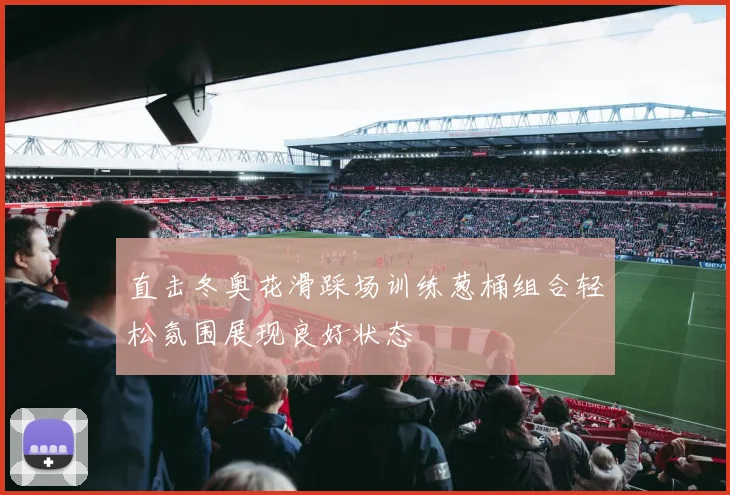 直击冬奥花滑踩场训练葱桶组合轻松氛围展现良好状态