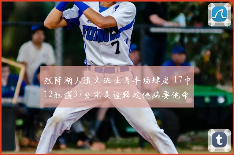 残阵湖人遭文班亚马半场肆虐 17中12独揽37分完美诠释趁他病要他命