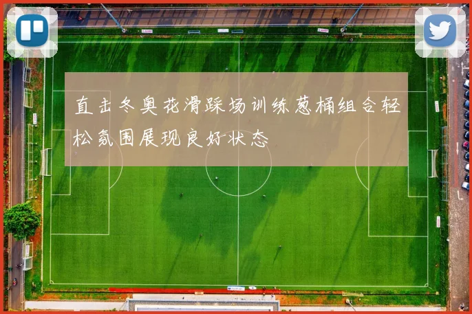 直击冬奥花滑踩场训练葱桶组合轻松氛围展现良好状态